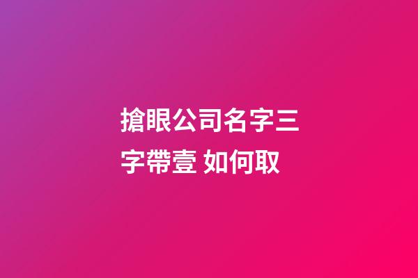 搶眼公司名字三字帶壹 如何取-第1張-公司起名-玄機派